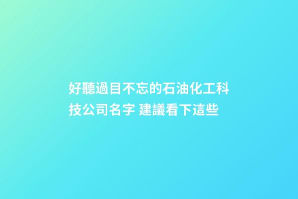 好聽過目不忘的石油化工科技公司名字 建議看下這些